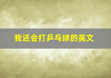 我还会打乒乓球的英文