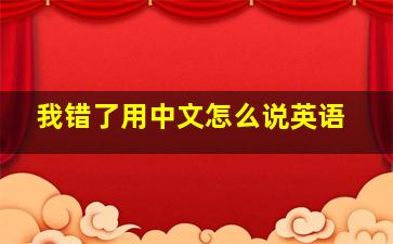 我错了用中文怎么说英语