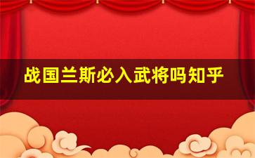 战国兰斯必入武将吗知乎