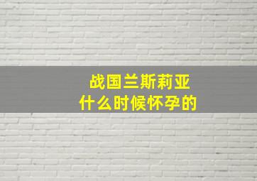 战国兰斯莉亚什么时候怀孕的