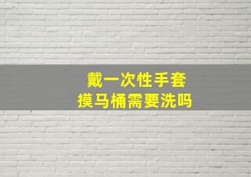 戴一次性手套摸马桶需要洗吗