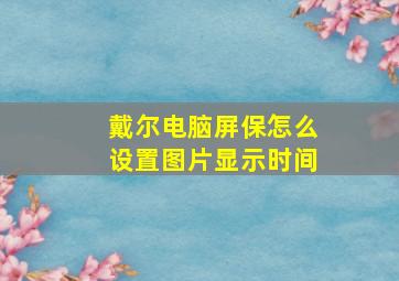 戴尔电脑屏保怎么设置图片显示时间