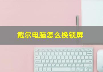 戴尔电脑怎么换锁屏