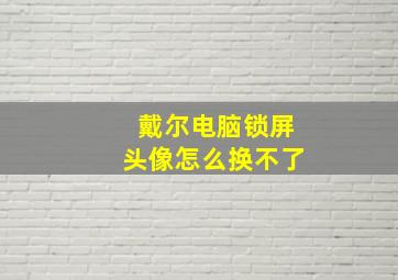 戴尔电脑锁屏头像怎么换不了