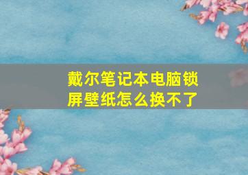 戴尔笔记本电脑锁屏壁纸怎么换不了