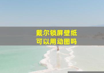 戴尔锁屏壁纸可以用动图吗