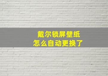 戴尔锁屏壁纸怎么自动更换了