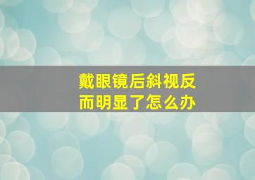 戴眼镜后斜视反而明显了怎么办