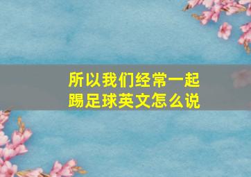 所以我们经常一起踢足球英文怎么说