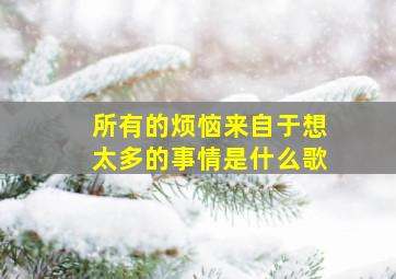 所有的烦恼来自于想太多的事情是什么歌