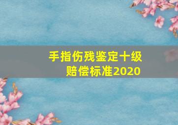 手指伤残鉴定十级赔偿标准2020