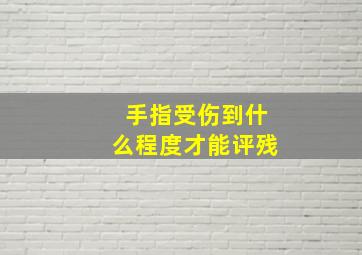 手指受伤到什么程度才能评残