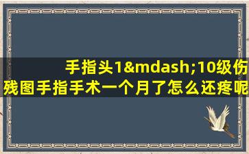 手指头1—10级伤残图手指手术一个月了怎么还疼呢