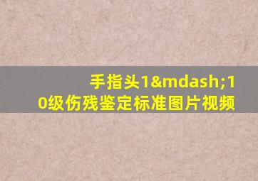 手指头1—10级伤残鉴定标准图片视频