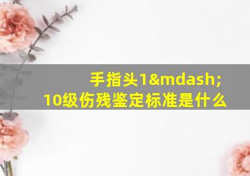 手指头1—10级伤残鉴定标准是什么