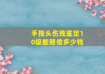 手指头伤残鉴定10级能赔偿多少钱