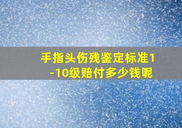 手指头伤残鉴定标准1-10级赔付多少钱呢