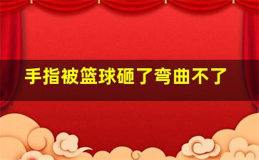 手指被篮球砸了弯曲不了