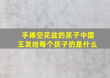 手捧空花盆的孩子中国王发给每个孩子的是什么