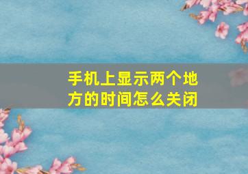 手机上显示两个地方的时间怎么关闭