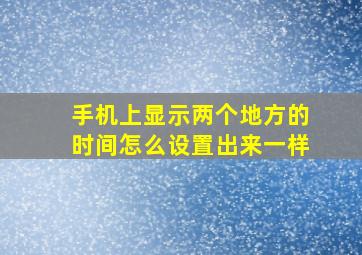 手机上显示两个地方的时间怎么设置出来一样