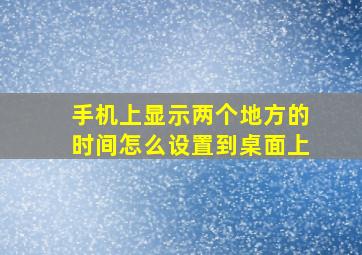 手机上显示两个地方的时间怎么设置到桌面上