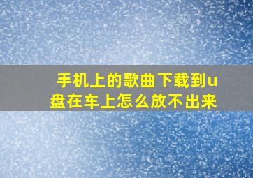 手机上的歌曲下载到u盘在车上怎么放不出来