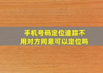 手机号码定位追踪不用对方同意可以定位吗