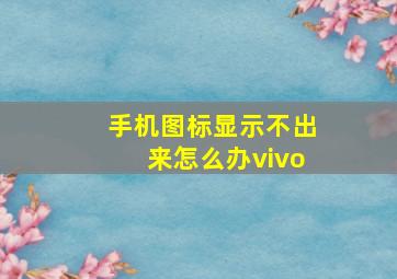 手机图标显示不出来怎么办vivo