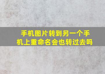 手机图片转到另一个手机上重命名会也转过去吗