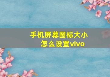 手机屏幕图标大小怎么设置vivo