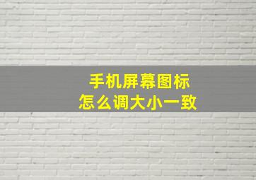 手机屏幕图标怎么调大小一致