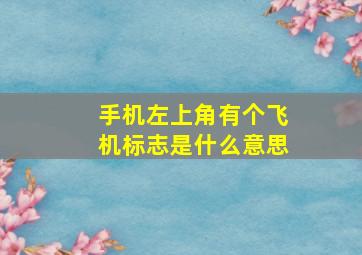 手机左上角有个飞机标志是什么意思