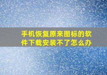 手机恢复原来图标的软件下载安装不了怎么办