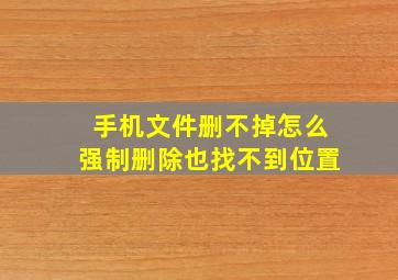 手机文件删不掉怎么强制删除也找不到位置