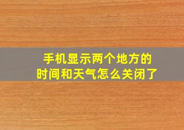 手机显示两个地方的时间和天气怎么关闭了