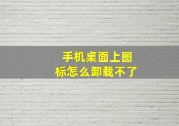 手机桌面上图标怎么卸载不了