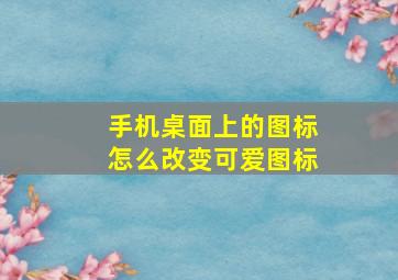 手机桌面上的图标怎么改变可爱图标