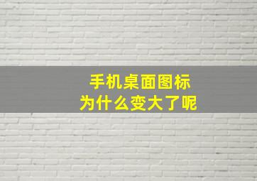 手机桌面图标为什么变大了呢