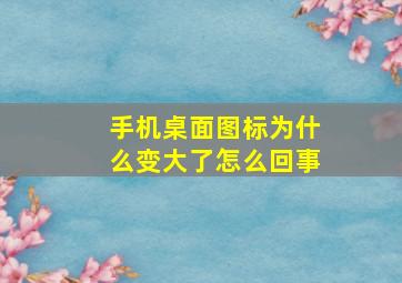 手机桌面图标为什么变大了怎么回事