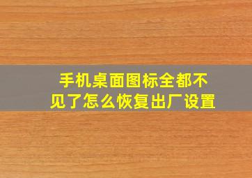 手机桌面图标全都不见了怎么恢复出厂设置