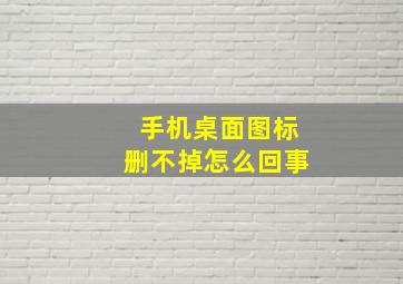 手机桌面图标删不掉怎么回事