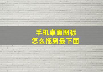 手机桌面图标怎么拖到最下面