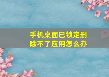 手机桌面已锁定删除不了应用怎么办