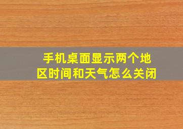 手机桌面显示两个地区时间和天气怎么关闭