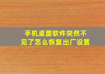 手机桌面软件突然不见了怎么恢复出厂设置