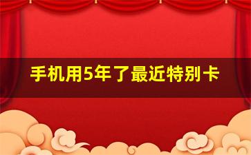 手机用5年了最近特别卡