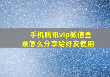 手机腾讯vip微信登录怎么分享给好友使用