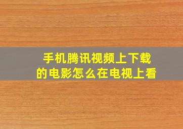 手机腾讯视频上下载的电影怎么在电视上看