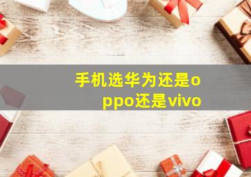 手机选华为还是oppo还是vivo